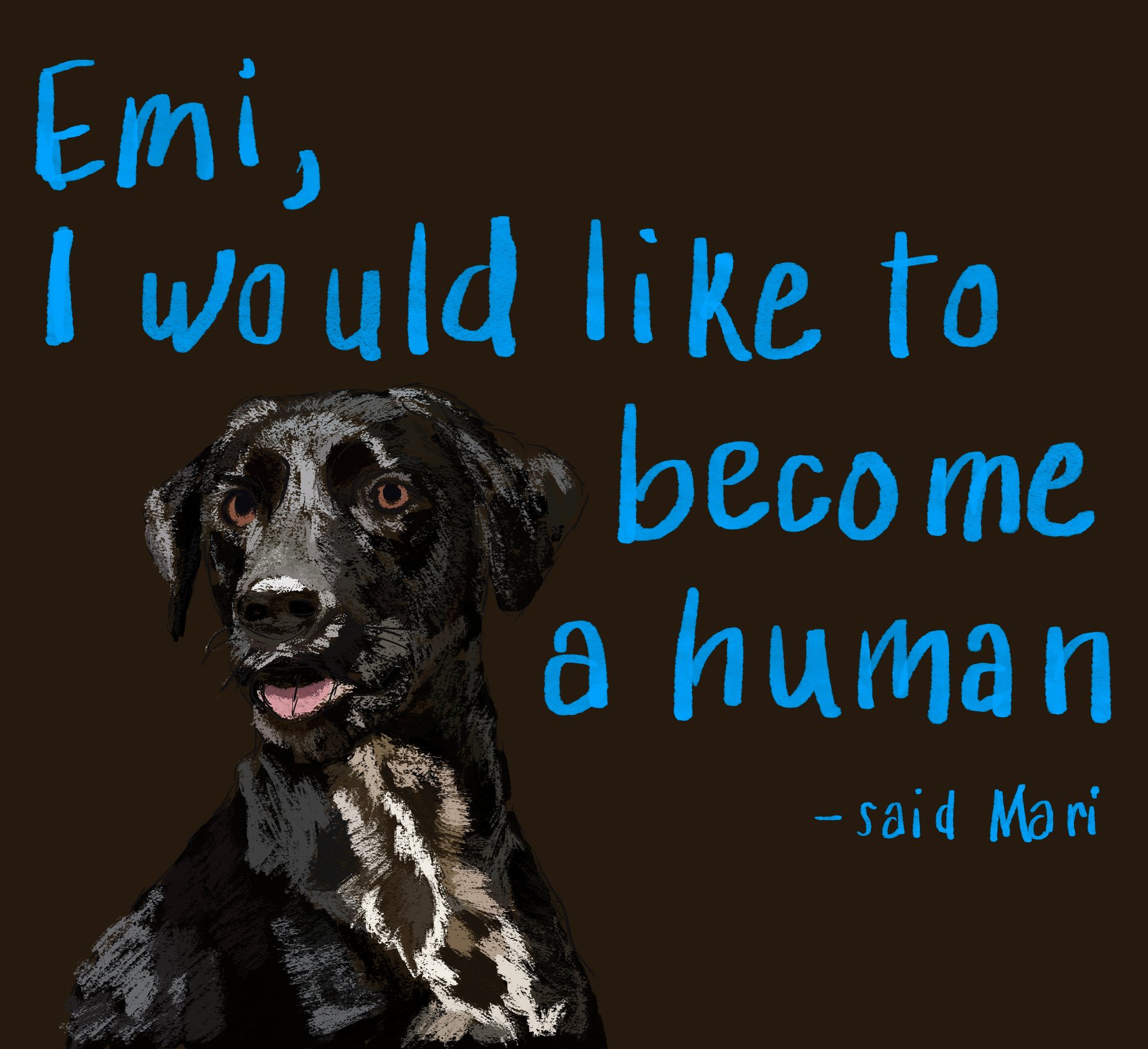portrait of a dog on a warm brown background with handwritten blue text reading Emi, I would like to become a human, said Mari